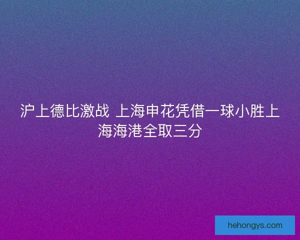 沪上德比激战 上海申花凭借一球小胜上海海港全取三分