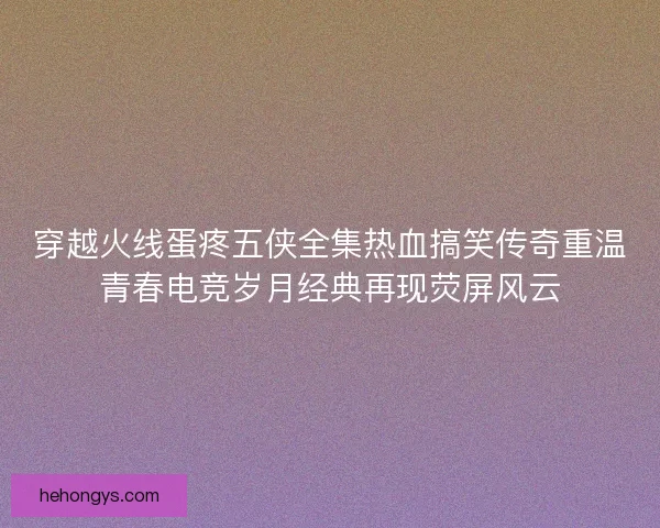 穿越火线蛋疼五侠全集热血搞笑传奇重温青春电竞岁月经典再现荧屏风云