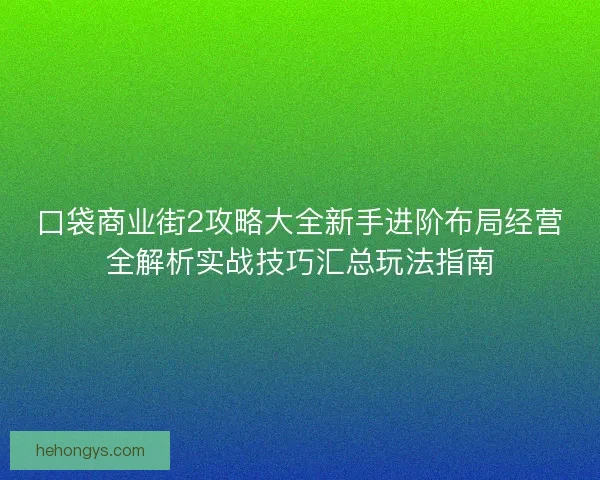 口袋商业街2攻略大全新手进阶布局经营全解析实战技巧汇总玩法指南