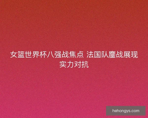 女篮世界杯八强战焦点 法国队鏖战展现实力对抗